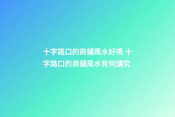 十字路口的商鋪風水好嗎 十字路口的商鋪風水有何講究